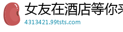 女友在酒店等你来战国产裸聊